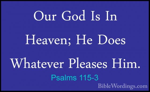 Psalms 115-3 - Our God Is In Heaven; He Does Whatever Pleases HimOur God Is In Heaven; He Does Whatever Pleases Him. 