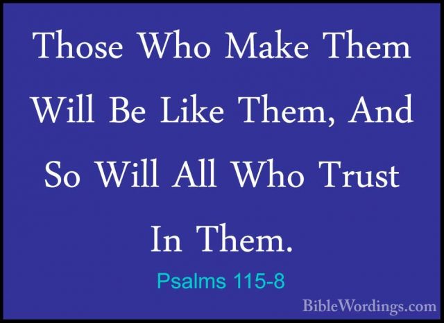 Psalms 115-8 - Those Who Make Them Will Be Like Them, And So WillThose Who Make Them Will Be Like Them, And So Will All Who Trust In Them. 