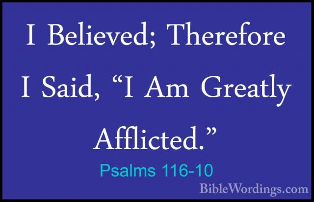 Psalms 116-10 - I Believed; Therefore I Said, "I Am Greatly AffliI Believed; Therefore I Said, "I Am Greatly Afflicted." 