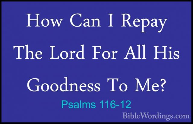 Psalms 116-12 - How Can I Repay The Lord For All His Goodness ToHow Can I Repay The Lord For All His Goodness To Me? 