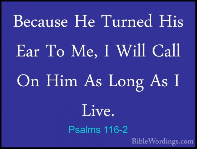 Psalms 116-2 - Because He Turned His Ear To Me, I Will Call On HiBecause He Turned His Ear To Me, I Will Call On Him As Long As I Live. 