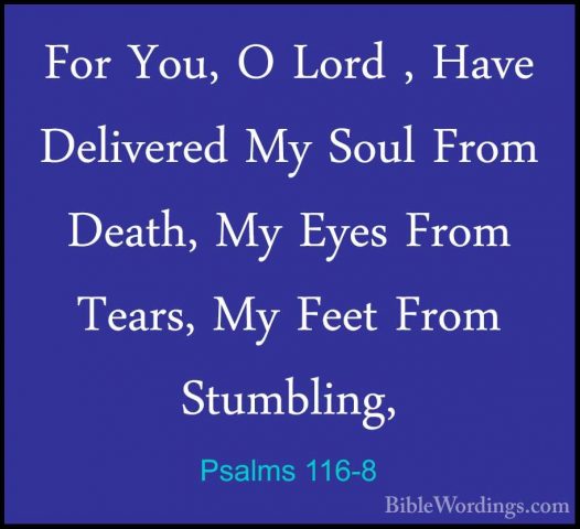 Psalms 116-8 - For You, O Lord , Have Delivered My Soul From DeatFor You, O Lord , Have Delivered My Soul From Death, My Eyes From Tears, My Feet From Stumbling, 