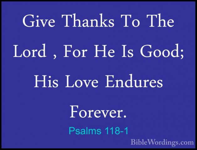 Psalms 118-1 - Give Thanks To The Lord , For He Is Good; His LoveGive Thanks To The Lord , For He Is Good; His Love Endures Forever. 