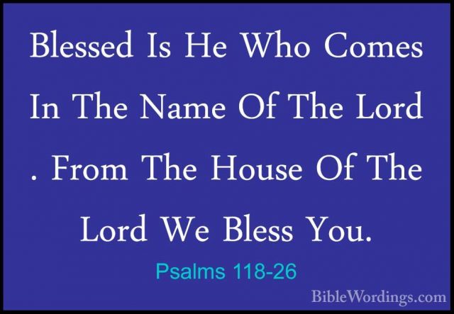 Psalms 118-26 - Blessed Is He Who Comes In The Name Of The Lord .Blessed Is He Who Comes In The Name Of The Lord . From The House Of The Lord We Bless You. 