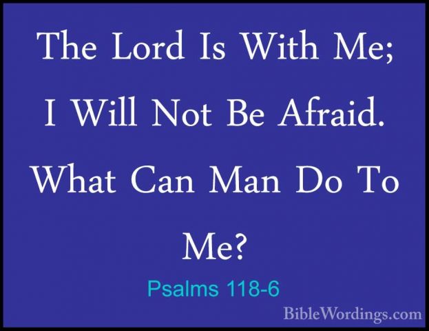 Psalms 118-6 - The Lord Is With Me; I Will Not Be Afraid. What CaThe Lord Is With Me; I Will Not Be Afraid. What Can Man Do To Me? 