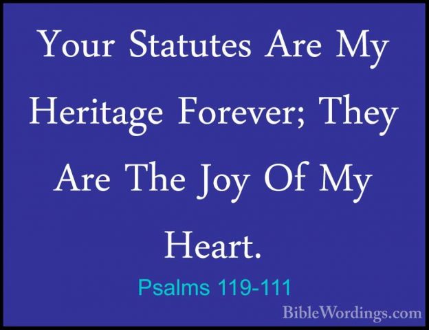 Psalms 119-111 - Your Statutes Are My Heritage Forever; They AreYour Statutes Are My Heritage Forever; They Are The Joy Of My Heart. 