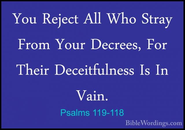 Psalms 119-118 - You Reject All Who Stray From Your Decrees, ForYou Reject All Who Stray From Your Decrees, For Their Deceitfulness Is In Vain. 