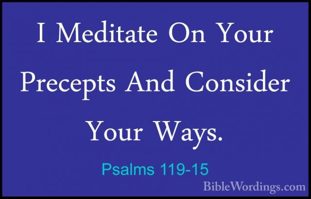 Psalms 119-15 - I Meditate On Your Precepts And Consider Your WayI Meditate On Your Precepts And Consider Your Ways. 