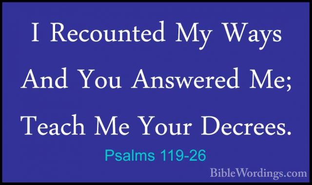 Psalms 119-26 - I Recounted My Ways And You Answered Me; Teach MeI Recounted My Ways And You Answered Me; Teach Me Your Decrees. 