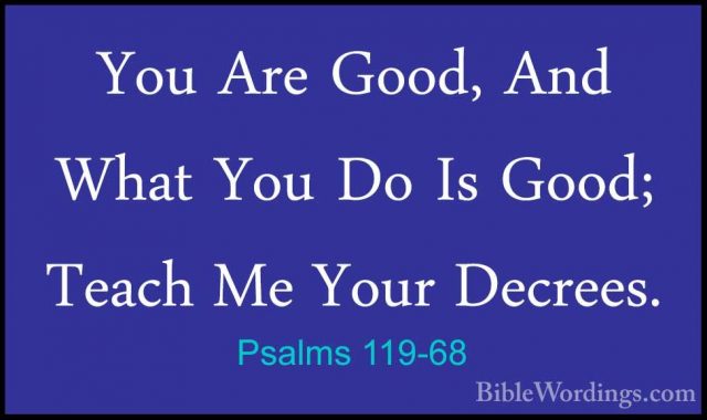 Psalms 119-68 - You Are Good, And What You Do Is Good; Teach Me YYou Are Good, And What You Do Is Good; Teach Me Your Decrees. 