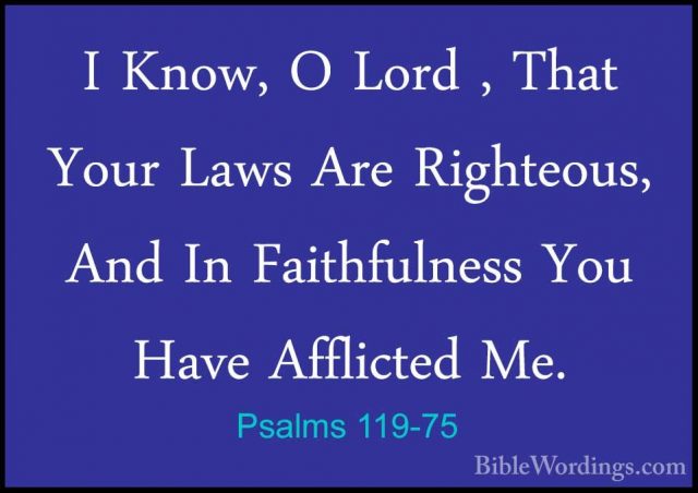 Psalms 119-75 - I Know, O Lord , That Your Laws Are Righteous, AnI Know, O Lord , That Your Laws Are Righteous, And In Faithfulness You Have Afflicted Me. 