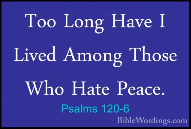 Psalms 120-6 - Too Long Have I Lived Among Those Who Hate Peace.Too Long Have I Lived Among Those Who Hate Peace. 