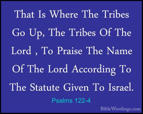 Psalms 122-4 - That Is Where The Tribes Go Up, The Tribes Of TheThat Is Where The Tribes Go Up, The Tribes Of The Lord , To Praise The Name Of The Lord According To The Statute Given To Israel. 