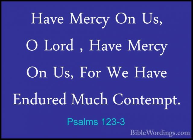 Psalms 123-3 - Have Mercy On Us, O Lord , Have Mercy On Us, For WHave Mercy On Us, O Lord , Have Mercy On Us, For We Have Endured Much Contempt. 