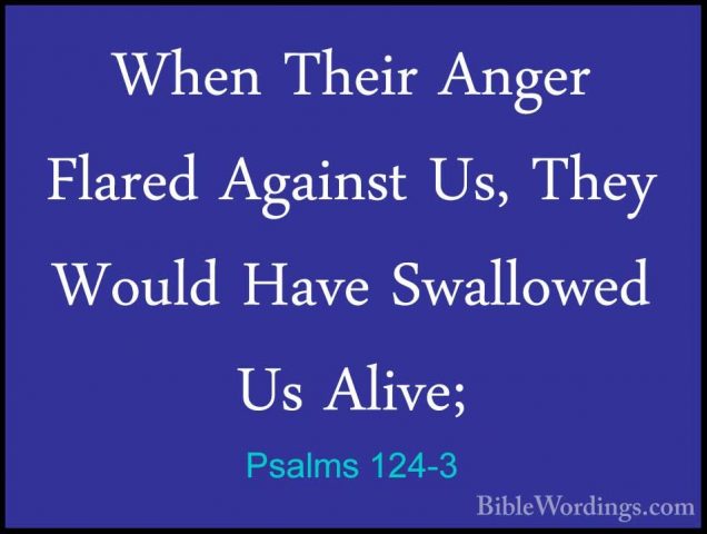 Psalms 124-3 - When Their Anger Flared Against Us, They Would HavWhen Their Anger Flared Against Us, They Would Have Swallowed Us Alive; 