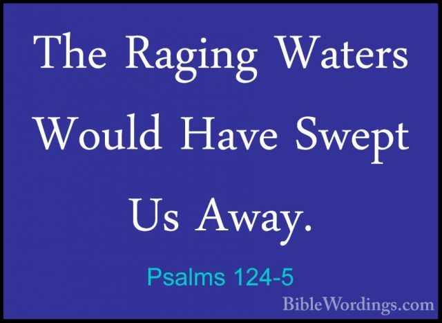 Psalms 124-5 - The Raging Waters Would Have Swept Us Away.The Raging Waters Would Have Swept Us Away. 