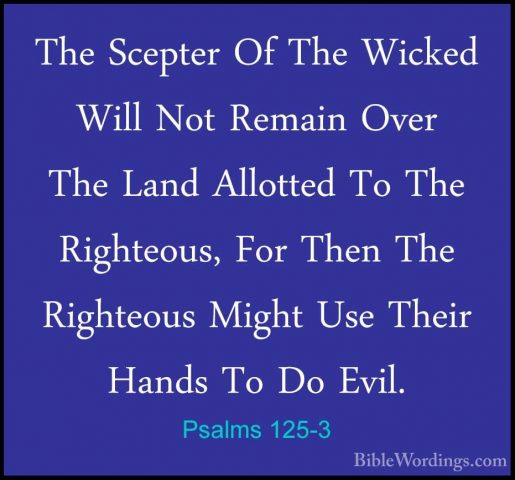 Psalms 125-3 - The Scepter Of The Wicked Will Not Remain Over TheThe Scepter Of The Wicked Will Not Remain Over The Land Allotted To The Righteous, For Then The Righteous Might Use Their Hands To Do Evil. 