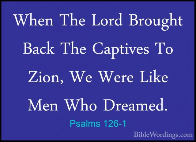 Psalms 126-1 - When The Lord Brought Back The Captives To Zion, WWhen The Lord Brought Back The Captives To Zion, We Were Like Men Who Dreamed. 