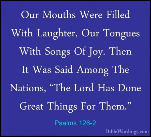 Psalms 126-2 - Our Mouths Were Filled With Laughter, Our TonguesOur Mouths Were Filled With Laughter, Our Tongues With Songs Of Joy. Then It Was Said Among The Nations, "The Lord Has Done Great Things For Them." 