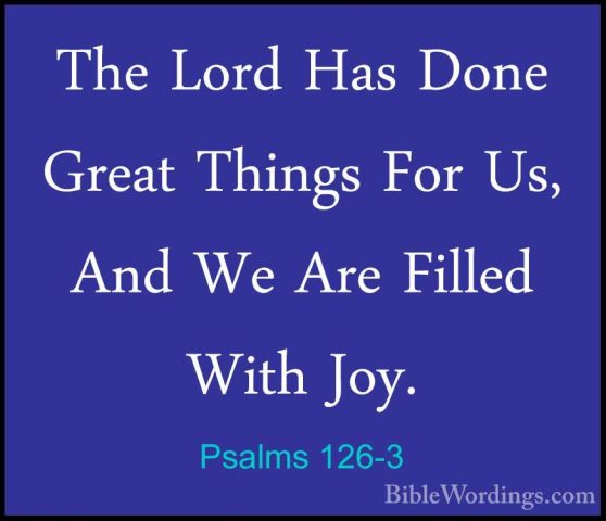 Psalms 126-3 - The Lord Has Done Great Things For Us, And We AreThe Lord Has Done Great Things For Us, And We Are Filled With Joy. 