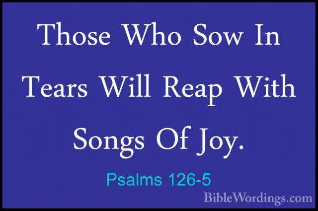 Psalms 126-5 - Those Who Sow In Tears Will Reap With Songs Of JoyThose Who Sow In Tears Will Reap With Songs Of Joy. 