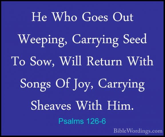 Psalms 126-6 - He Who Goes Out Weeping, Carrying Seed To Sow, WilHe Who Goes Out Weeping, Carrying Seed To Sow, Will Return With Songs Of Joy, Carrying Sheaves With Him.