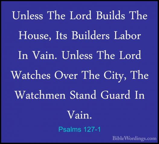 Psalms 127-1 - Unless The Lord Builds The House, Its Builders LabUnless The Lord Builds The House, Its Builders Labor In Vain. Unless The Lord Watches Over The City, The Watchmen Stand Guard In Vain. 