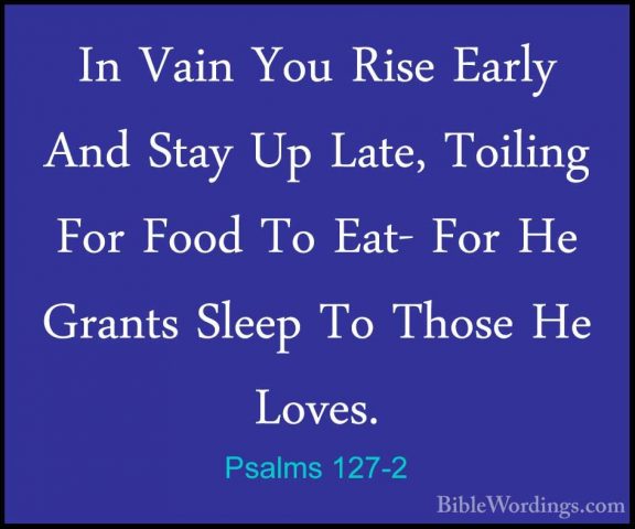 Psalms 127-2 - In Vain You Rise Early And Stay Up Late, Toiling FIn Vain You Rise Early And Stay Up Late, Toiling For Food To Eat- For He Grants Sleep To Those He Loves. 
