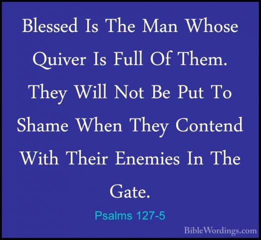 Psalms 127-5 - Blessed Is The Man Whose Quiver Is Full Of Them. TBlessed Is The Man Whose Quiver Is Full Of Them. They Will Not Be Put To Shame When They Contend With Their Enemies In The Gate.