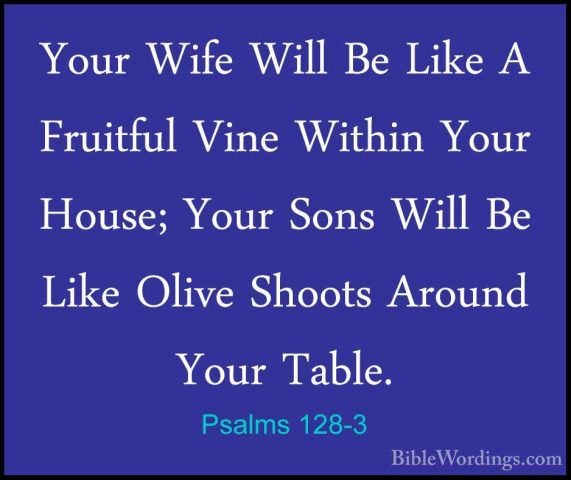 Psalms 128-3 - Your Wife Will Be Like A Fruitful Vine Within YourYour Wife Will Be Like A Fruitful Vine Within Your House; Your Sons Will Be Like Olive Shoots Around Your Table. 