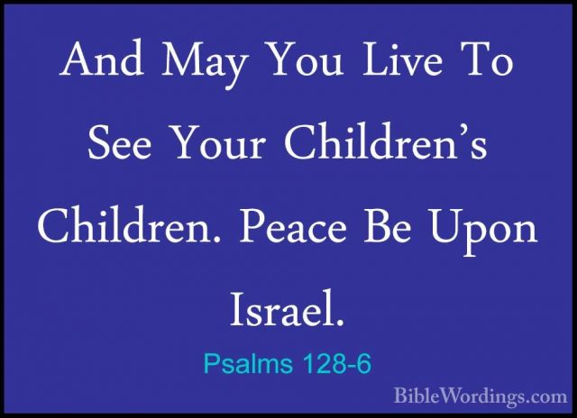 Psalms 128-6 - And May You Live To See Your Children's Children.And May You Live To See Your Children's Children. Peace Be Upon Israel.