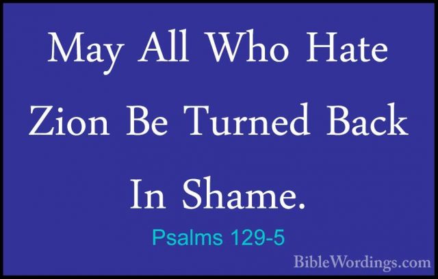 Psalms 129-5 - May All Who Hate Zion Be Turned Back In Shame.May All Who Hate Zion Be Turned Back In Shame. 