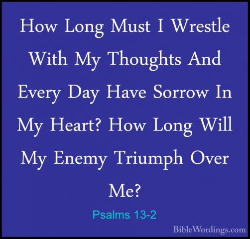 Psalms 13-2 - How Long Must I Wrestle With My Thoughts And EveryHow Long Must I Wrestle With My Thoughts And Every Day Have Sorrow In My Heart? How Long Will My Enemy Triumph Over Me? 