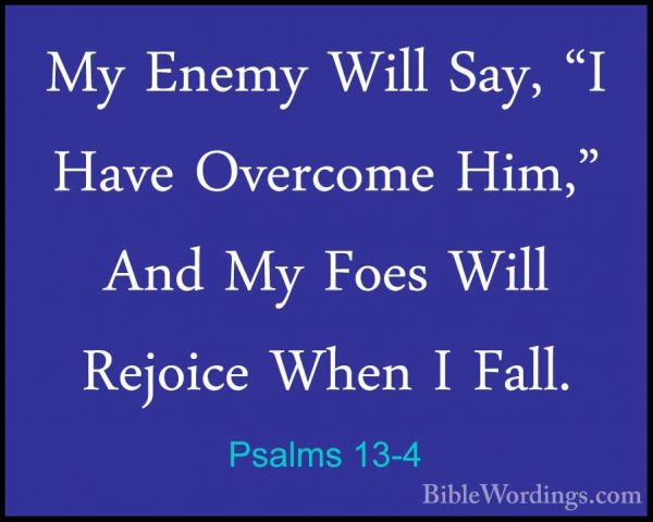 Psalms 13-4 - My Enemy Will Say, "I Have Overcome Him," And My FoMy Enemy Will Say, "I Have Overcome Him," And My Foes Will Rejoice When I Fall. 