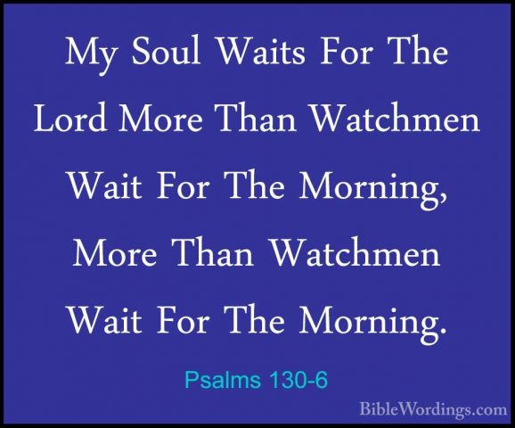 Psalms 130-6 - My Soul Waits For The Lord More Than Watchmen WaitMy Soul Waits For The Lord More Than Watchmen Wait For The Morning, More Than Watchmen Wait For The Morning. 