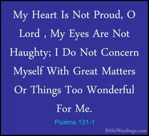 Psalms 131-1 - My Heart Is Not Proud, O Lord , My Eyes Are Not HaMy Heart Is Not Proud, O Lord , My Eyes Are Not Haughty; I Do Not Concern Myself With Great Matters Or Things Too Wonderful For Me. 