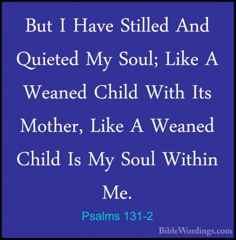 Psalms 131-2 - But I Have Stilled And Quieted My Soul; Like A WeaBut I Have Stilled And Quieted My Soul; Like A Weaned Child With Its Mother, Like A Weaned Child Is My Soul Within Me. 