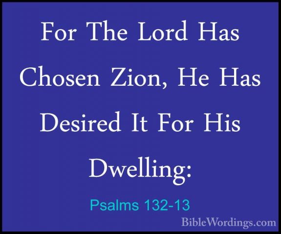 Psalms 132-13 - For The Lord Has Chosen Zion, He Has Desired It FFor The Lord Has Chosen Zion, He Has Desired It For His Dwelling: 