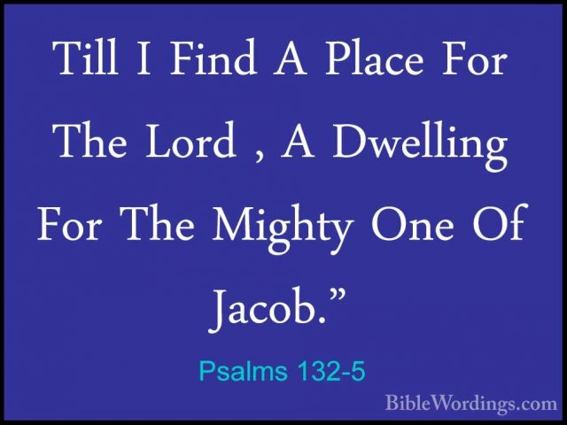 Psalms 132-5 - Till I Find A Place For The Lord , A Dwelling ForTill I Find A Place For The Lord , A Dwelling For The Mighty One Of Jacob." 