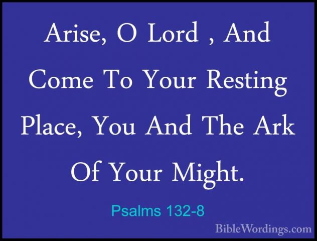 Psalms 132-8 - Arise, O Lord , And Come To Your Resting Place, YoArise, O Lord , And Come To Your Resting Place, You And The Ark Of Your Might. 