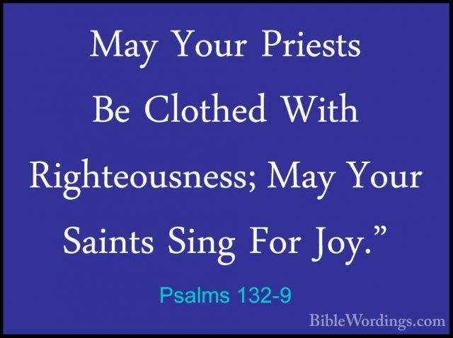 Psalms 132-9 - May Your Priests Be Clothed With Righteousness; MaMay Your Priests Be Clothed With Righteousness; May Your Saints Sing For Joy." 