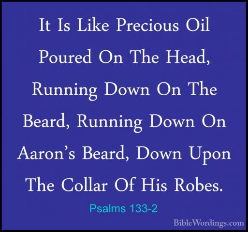 Psalms 133-2 - It Is Like Precious Oil Poured On The Head, RunninIt Is Like Precious Oil Poured On The Head, Running Down On The Beard, Running Down On Aaron's Beard, Down Upon The Collar Of His Robes. 