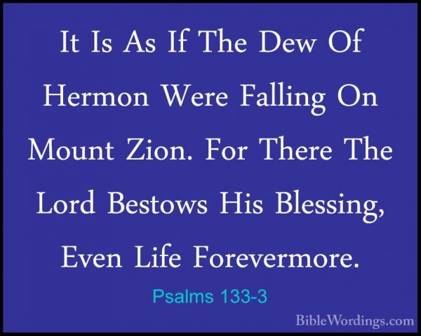 Psalms 133-3 - It Is As If The Dew Of Hermon Were Falling On MounIt Is As If The Dew Of Hermon Were Falling On Mount Zion. For There The Lord Bestows His Blessing, Even Life Forevermore.