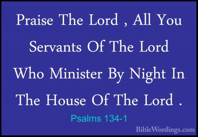 Psalms 134-1 - Praise The Lord , All You Servants Of The Lord WhoPraise The Lord , All You Servants Of The Lord Who Minister By Night In The House Of The Lord . 