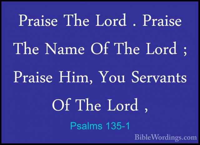 Psalms 135-1 - Praise The Lord . Praise The Name Of The Lord ; PrPraise The Lord . Praise The Name Of The Lord ; Praise Him, You Servants Of The Lord , 