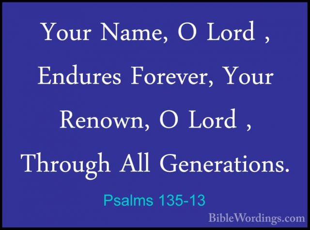 Psalms 135-13 - Your Name, O Lord , Endures Forever, Your Renown,Your Name, O Lord , Endures Forever, Your Renown, O Lord , Through All Generations. 