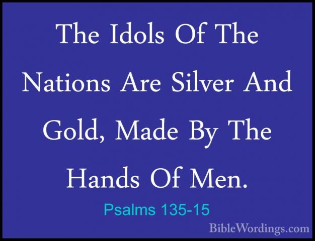 Psalms 135-15 - The Idols Of The Nations Are Silver And Gold, MadThe Idols Of The Nations Are Silver And Gold, Made By The Hands Of Men. 