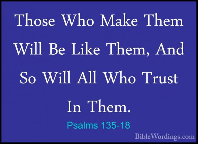 Psalms 135-18 - Those Who Make Them Will Be Like Them, And So WilThose Who Make Them Will Be Like Them, And So Will All Who Trust In Them. 