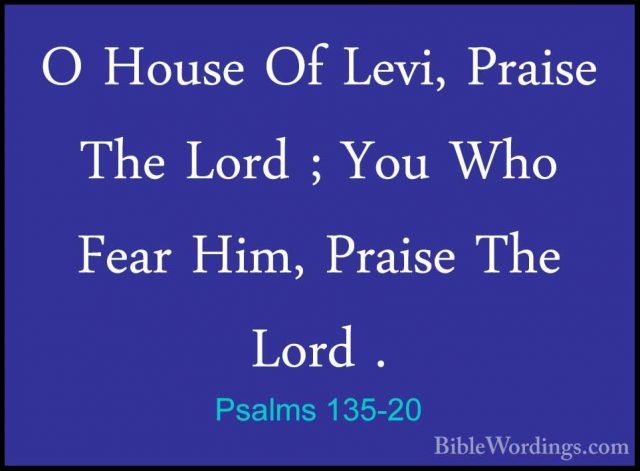 Psalms 135-20 - O House Of Levi, Praise The Lord ; You Who Fear HO House Of Levi, Praise The Lord ; You Who Fear Him, Praise The Lord . 