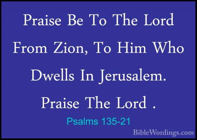 Psalms 135-21 - Praise Be To The Lord From Zion, To Him Who DwellPraise Be To The Lord From Zion, To Him Who Dwells In Jerusalem. Praise The Lord .